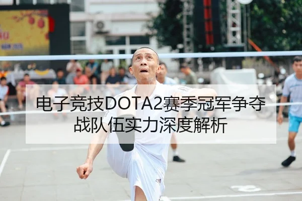 电子竞技DOTA2赛季冠军争夺战队伍实力深度解析